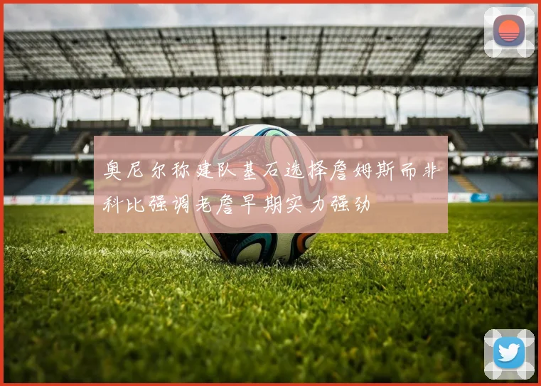 奥尼尔称建队基石选择詹姆斯而非科比强调老詹早期实力强劲