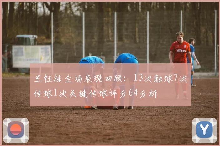王钰栋全场表现回顾：13次触球7次传球1次关键传球评分64分析