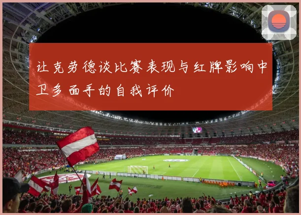 让克劳德谈比赛表现与红牌影响中卫多面手的自我评价