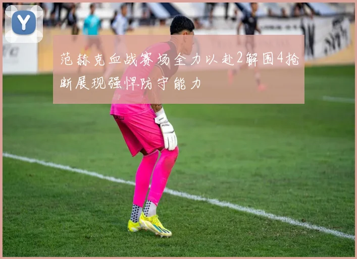 范赫克血战赛场全力以赴2解围4抢断展现强悍防守能力
