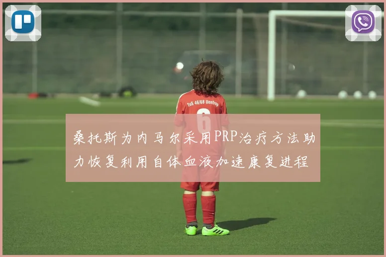 桑托斯为内马尔采用PRP治疗方法助力恢复利用自体血液加速康复进程