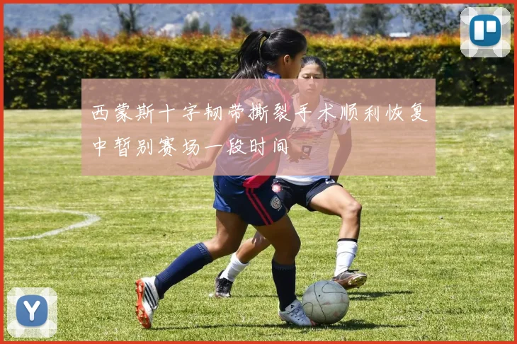 西蒙斯十字韧带撕裂手术顺利恢复中暂别赛场一段时间