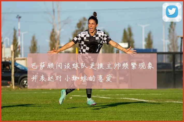 巴萨顾问谈球队更换主帅频繁现象并表达对小蜘蛛的喜爱