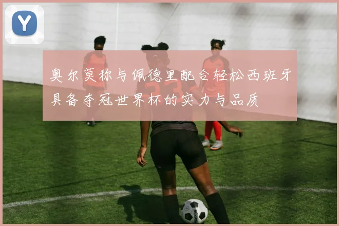 奥尔莫称与佩德里配合轻松西班牙具备夺冠世界杯的实力与品质