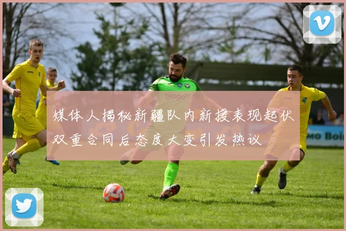 媒体人揭秘新疆队内新援表现起伏双重合同后态度大变引发热议