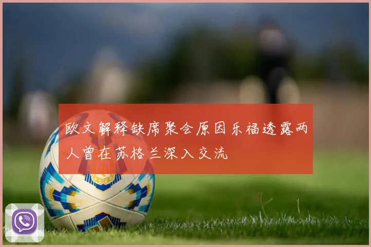 欧文解释缺席聚会原因乐福透露两人曾在苏格兰深入交流