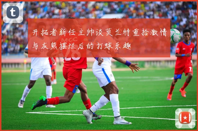 开拓者新任主帅谈莫兰特重拾激情与灰熊摆烂后的打球乐趣