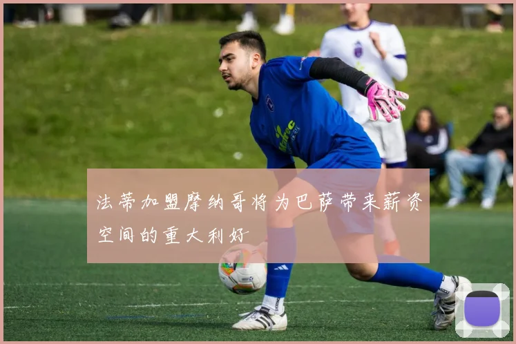 法蒂加盟摩纳哥将为巴萨带来薪资空间的重大利好