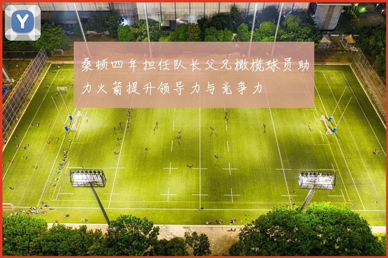 桑顿四年担任队长父兄橄榄球员助力火箭提升领导力与竞争力