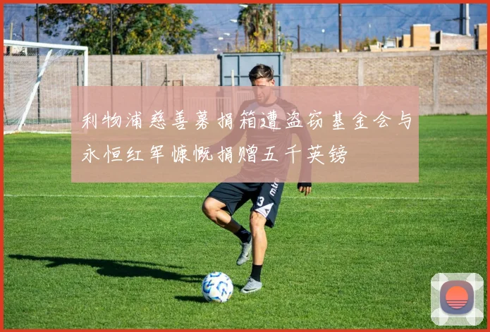 利物浦慈善募捐箱遭盗窃基金会与永恒红军慷慨捐赠五千英镑