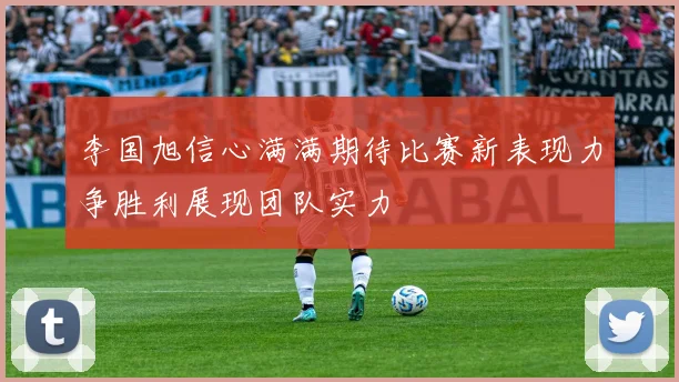 李国旭信心满满期待比赛新表现力争胜利展现团队实力