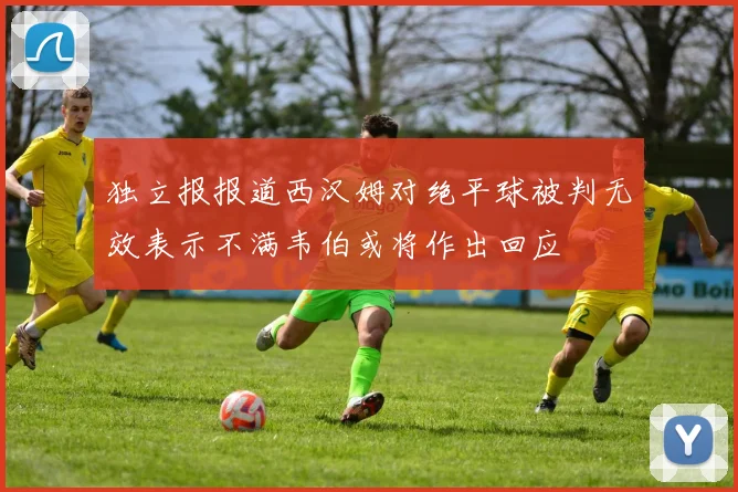 独立报报道西汉姆对绝平球被判无效表示不满韦伯或将作出回应