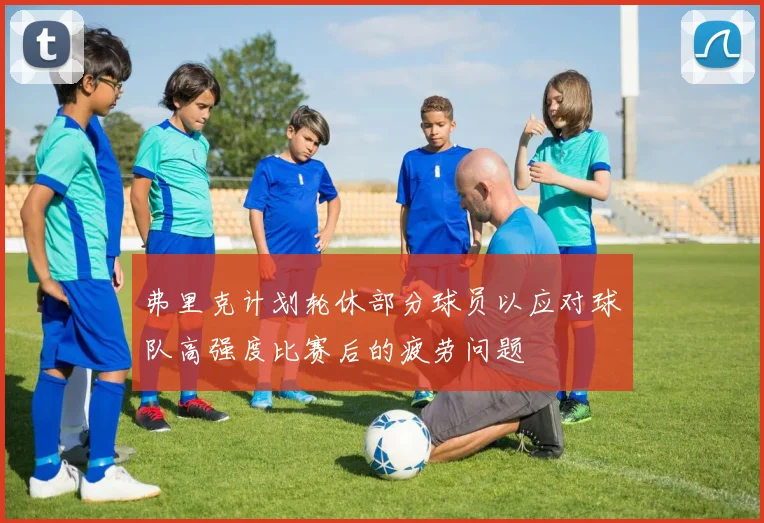 弗里克计划轮休部分球员以应对球队高强度比赛后的疲劳问题