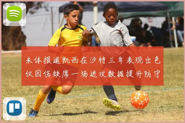 米体报道凯西在沙特三年表现出色仅因伤缺席一场进攻数据提升防守工作有所减少