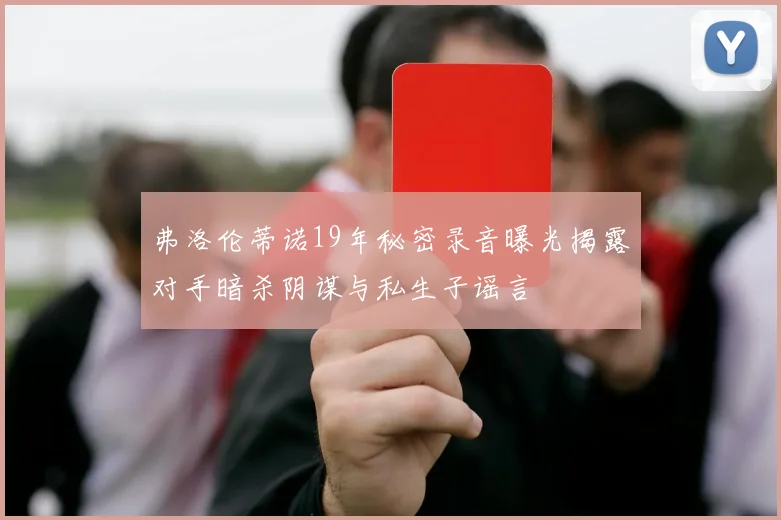 弗洛伦蒂诺19年秘密录音曝光揭露对手暗杀阴谋与私生子谣言