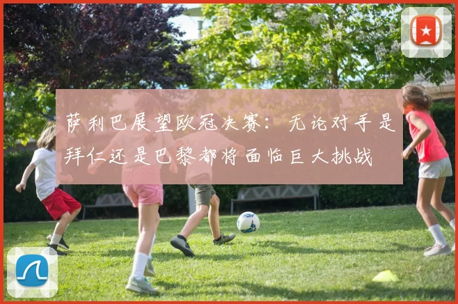 萨利巴展望欧冠决赛：无论对手是拜仁还是巴黎都将面临巨大挑战