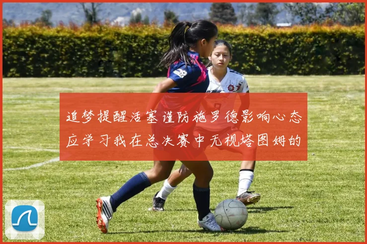 追梦提醒活塞谨防施罗德影响心态应学习我在总决赛中无视塔图姆的策略