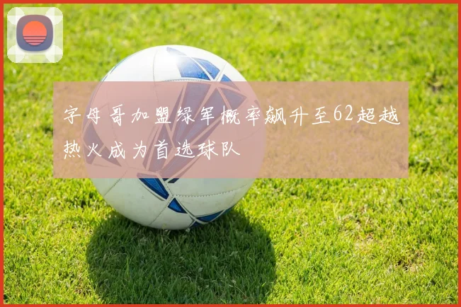 字母哥加盟绿军概率飙升至62超越热火成为首选球队