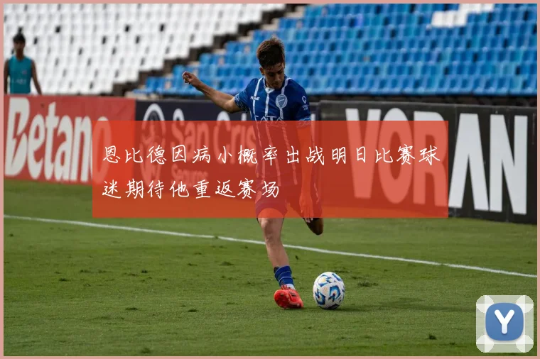 恩比德因病小概率出战明日比赛球迷期待他重返赛场