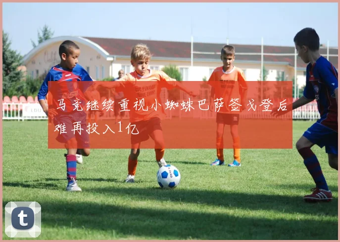 马竞继续重视小蜘蛛巴萨签戈登后难再投入1亿