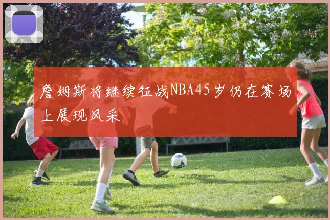 詹姆斯将继续征战NBA45岁仍在赛场上展现风采