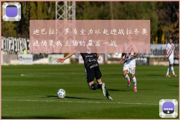 迪巴拉：罗马全力以赴迎战拉齐奥这场是我主场的最后一战