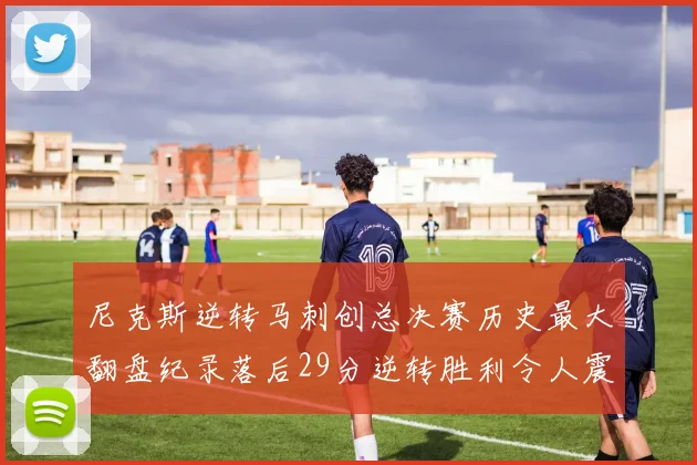 尼克斯逆转马刺创总决赛历史最大翻盘纪录落后29分逆转胜利令人震惊