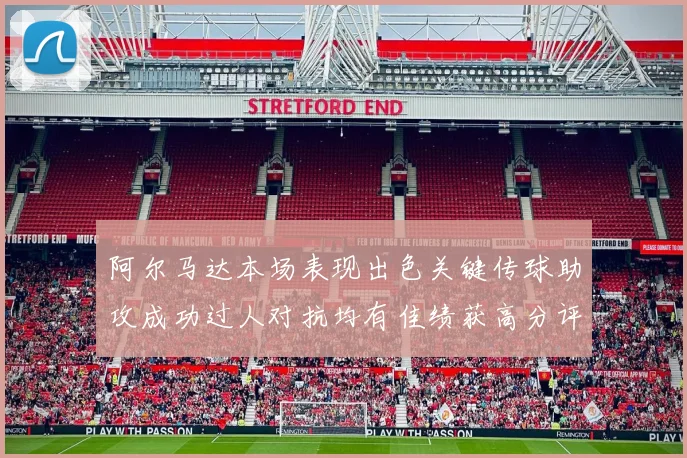 阿尔马达本场表现出色关键传球助攻成功过人对抗均有佳绩获高分评价