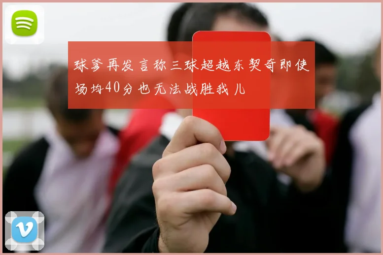 球爹再发言称三球超越东契奇即使场均40分也无法战胜我儿