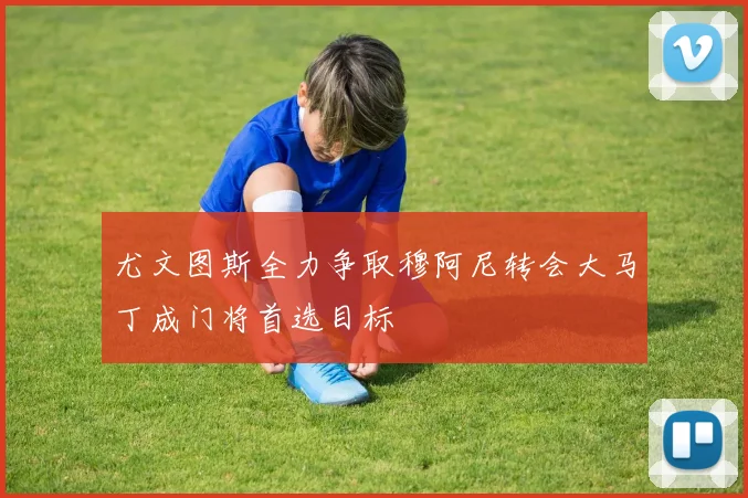 尤文图斯全力争取穆阿尼转会大马丁成门将首选目标