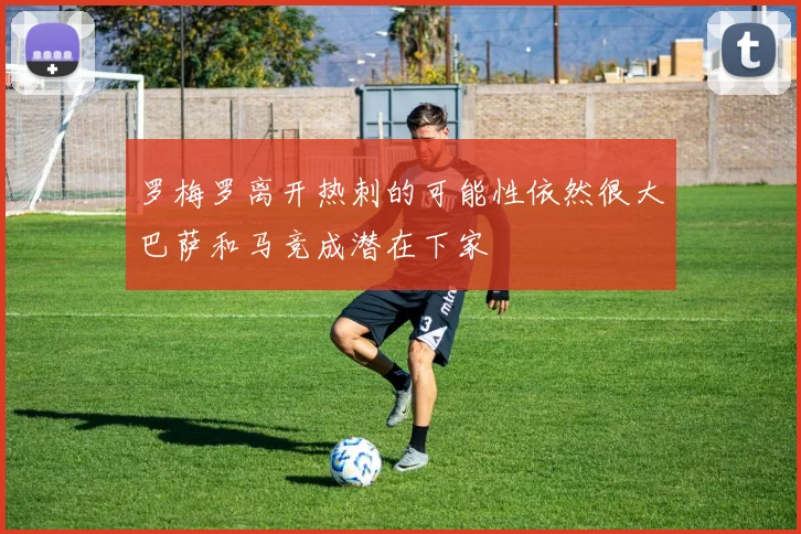 罗梅罗离开热刺的可能性依然很大巴萨和马竞成潜在下家