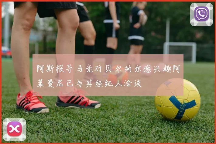 阿斯报导马竞对贝尔纳尔感兴趣阿莱曼尼已与其经纪人洽谈