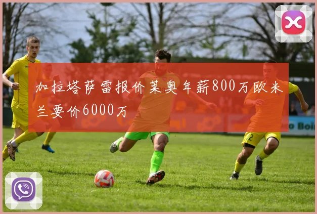 加拉塔萨雷报价莱奥年薪800万欧米兰要价6000万