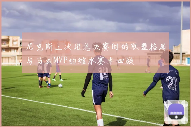 尼克斯上次进总决赛时的联盟格局与马龙MVP的缩水赛季回顾