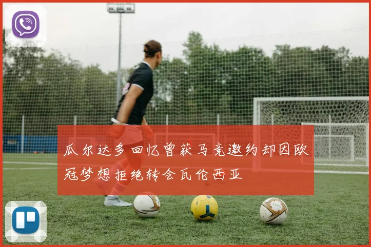 瓜尔达多回忆曾获马竞邀约却因欧冠梦想拒绝转会瓦伦西亚