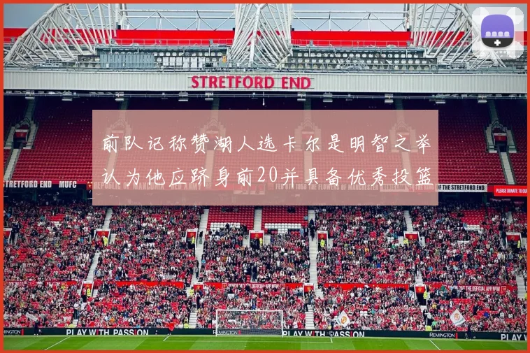 前队记称赞湖人选卡尔是明智之举认为他应跻身前20并具备优秀投篮和防守能力